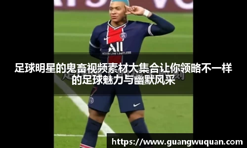 足球明星的鬼畜视频素材大集合让你领略不一样的足球魅力与幽默风采