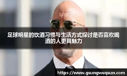 足球明星的饮酒习惯与生活方式探讨是否喜欢喝酒的人更具魅力