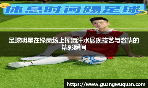 足球明星在绿茵场上挥洒汗水展现技艺与激情的精彩瞬间