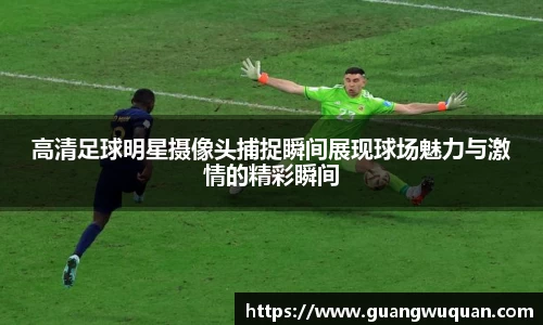 高清足球明星摄像头捕捉瞬间展现球场魅力与激情的精彩瞬间