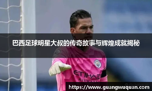 巴西足球明星大叔的传奇故事与辉煌成就揭秘