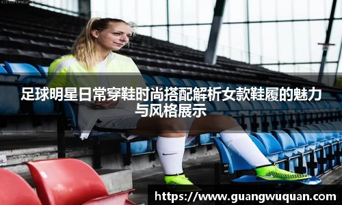足球明星日常穿鞋时尚搭配解析女款鞋履的魅力与风格展示