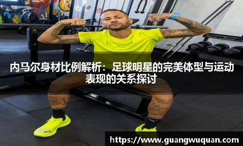 内马尔身材比例解析：足球明星的完美体型与运动表现的关系探讨