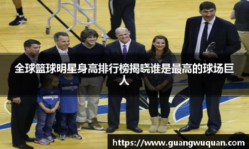 全球篮球明星身高排行榜揭晓谁是最高的球场巨人