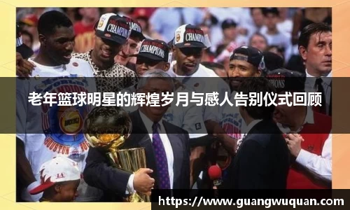 老年篮球明星的辉煌岁月与感人告别仪式回顾