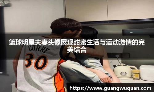 篮球明星夫妻头像展现甜蜜生活与运动激情的完美结合